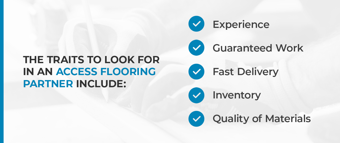 The traits to look for an access flooring partner include experience, guaranteed work, fast delivery, inventory and quality of materials.